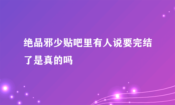 绝品邪少贴吧里有人说要完结了是真的吗