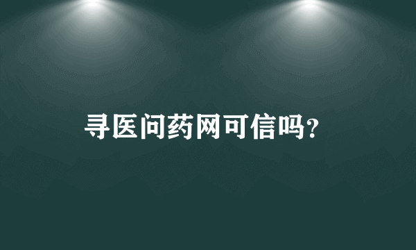 寻医问药网可信吗？