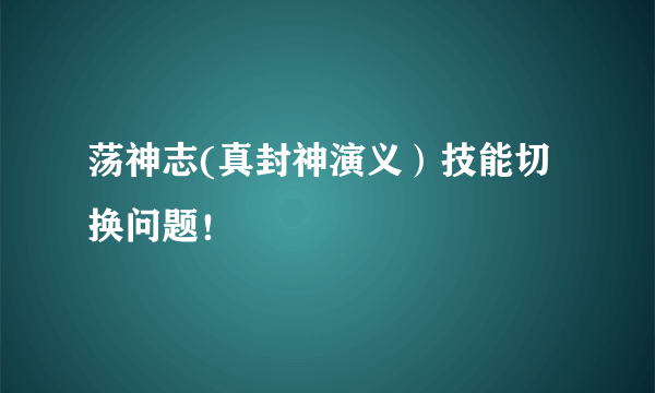 荡神志(真封神演义）技能切换问题！