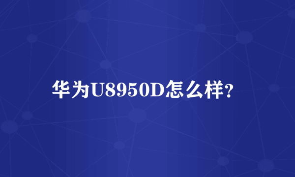 华为U8950D怎么样？