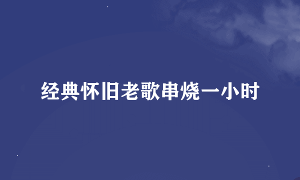 经典怀旧老歌串烧一小时