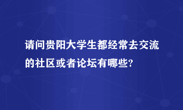 请问贵阳大学生都经常去交流的社区或者论坛有哪些?