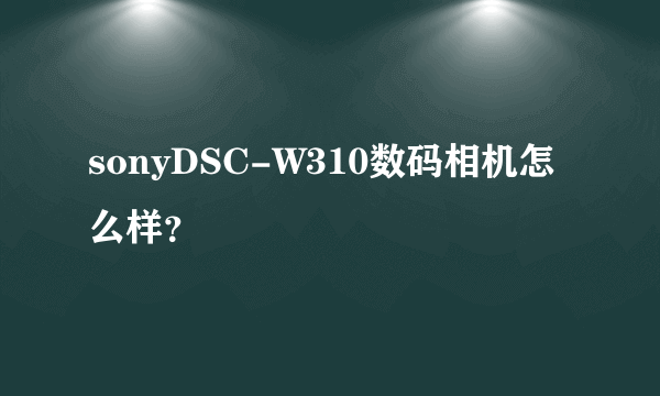 sonyDSC-W310数码相机怎么样？