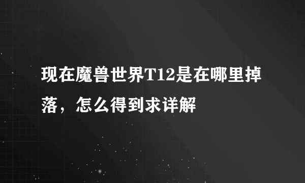 现在魔兽世界T12是在哪里掉落，怎么得到求详解