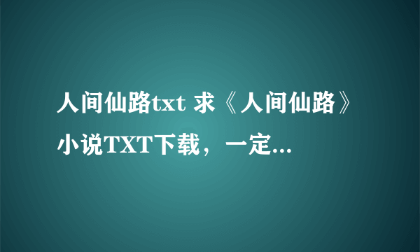 人间仙路txt 求《人间仙路》小说TXT下载，一定要无错字，无断章