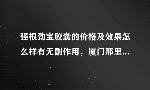 强根劲宝胶囊的价格及效果怎么样有无副作用，厦门那里可以买的到，谢谢