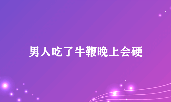 男人吃了牛鞭晚上会硬