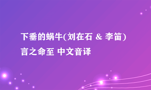 下垂的蜗牛(刘在石 & 李笛) 言之命至 中文音译