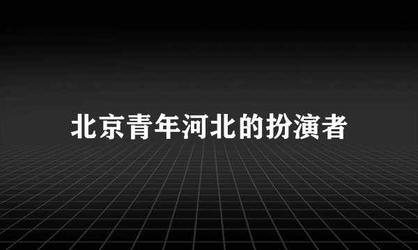 北京青年河北的扮演者