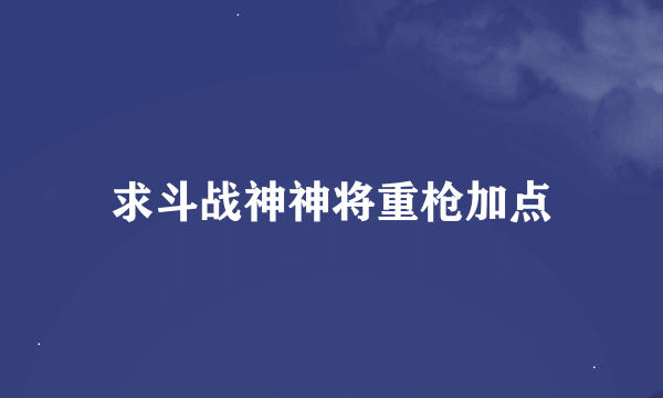 求斗战神神将重枪加点