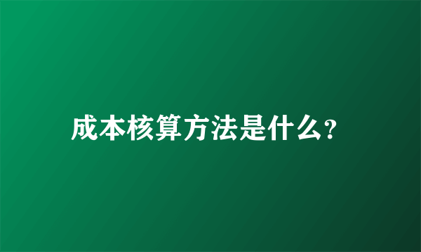 成本核算方法是什么？