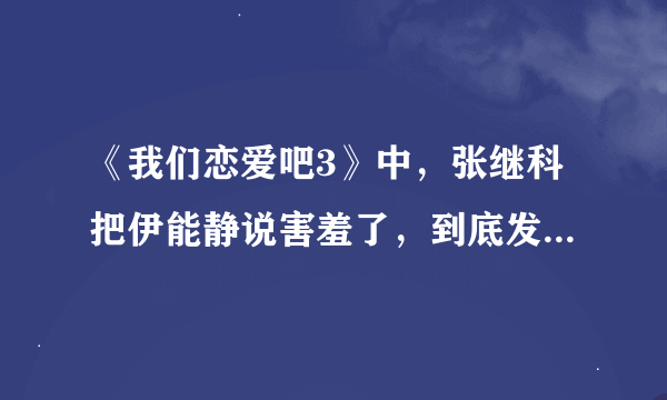 《我们恋爱吧3》中，张继科把伊能静说害羞了，到底发生了什么？