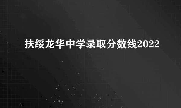 扶绥龙华中学录取分数线2022