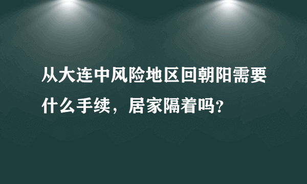 从大连中风险地区回朝阳需要什么手续，居家隔着吗？