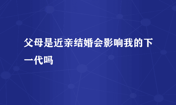 父母是近亲结婚会影响我的下一代吗