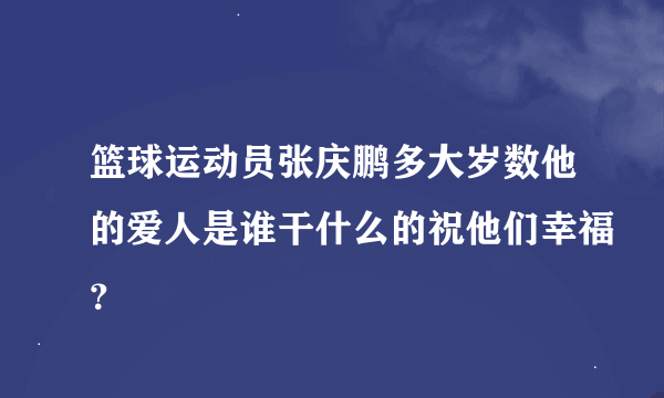 篮球运动员张庆鹏多大岁数他的爱人是谁干什么的祝他们幸福？