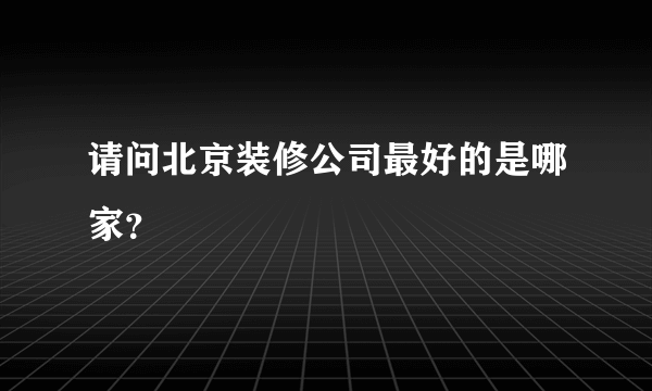 请问北京装修公司最好的是哪家？