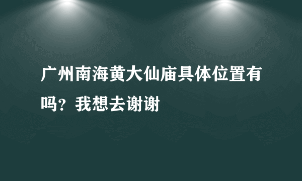 广州南海黄大仙庙具体位置有吗？我想去谢谢