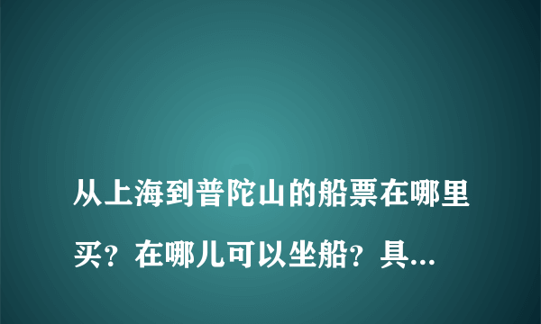 
从上海到普陀山的船票在哪里买？在哪儿可以坐船？具体票价是多少钱？从普陀山怎么坐船回来？

