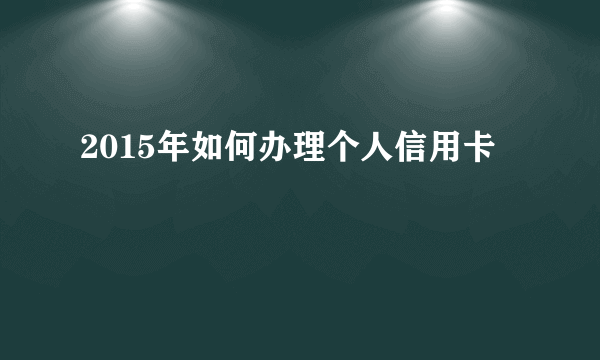 2015年如何办理个人信用卡