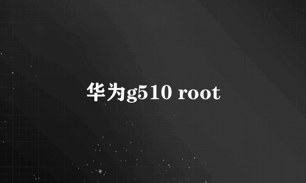 华为g510 root