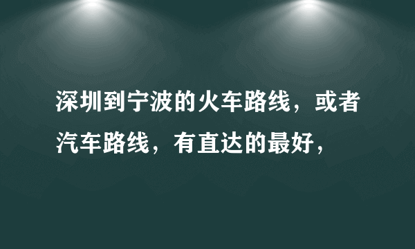 深圳到宁波的火车路线，或者汽车路线，有直达的最好，