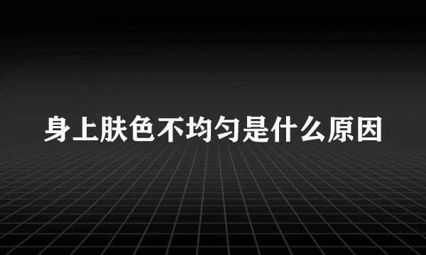 身上肤色不均匀是什么原因