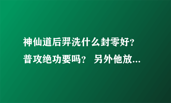 神仙道后羿洗什么封零好？ 普攻绝功要吗？ 另外他放绝技时是什么攻击计算？