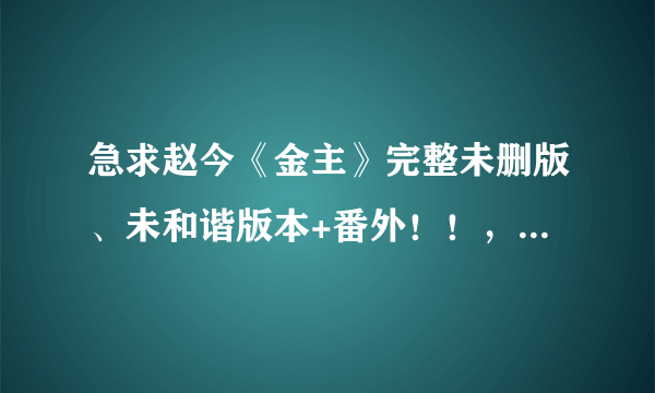 急求赵今《金主》完整未删版、未和谐版本+番外！！，要TXT的 ，谢谢！