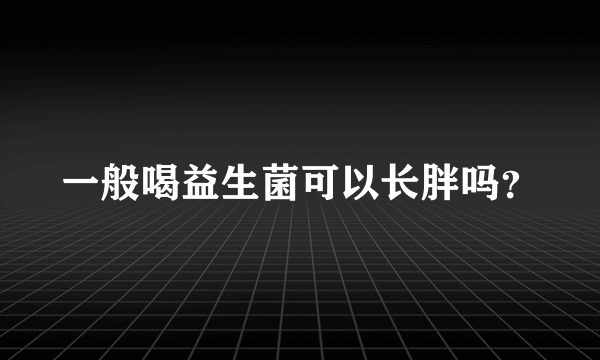 一般喝益生菌可以长胖吗？