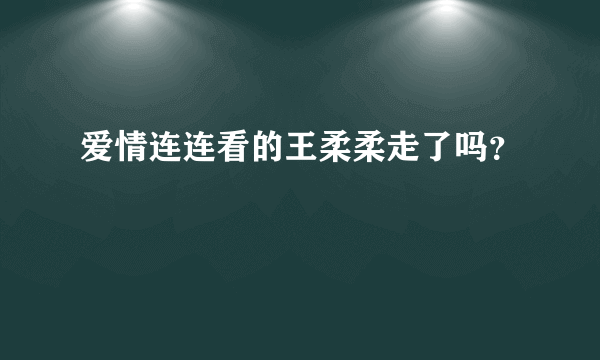 爱情连连看的王柔柔走了吗？