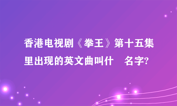 香港电视剧《拳王》第十五集里出现的英文曲叫什麼名字?