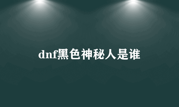 dnf黑色神秘人是谁