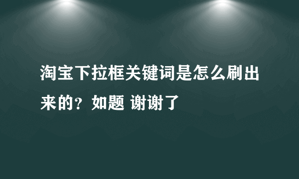 淘宝下拉框关键词是怎么刷出来的？如题 谢谢了