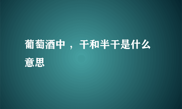 葡萄酒中 ，干和半干是什么意思