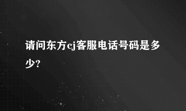 请问东方cj客服电话号码是多少?