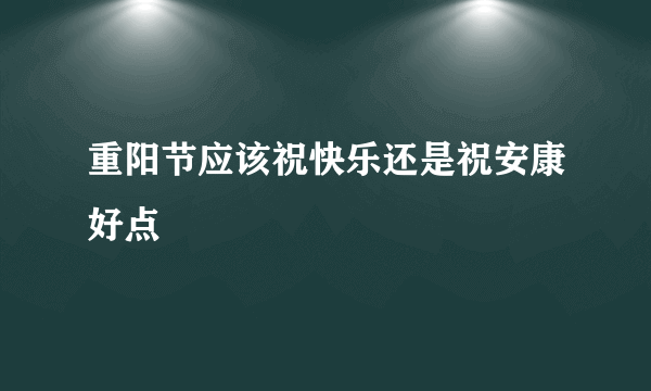 重阳节应该祝快乐还是祝安康好点