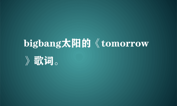 bigbang太阳的《tomorrow 》歌词。