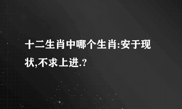 十二生肖中哪个生肖:安于现状,不求上进.?