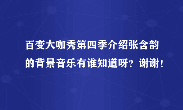 百变大咖秀第四季介绍张含韵的背景音乐有谁知道呀？谢谢！