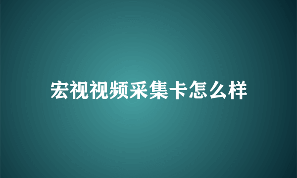 宏视视频采集卡怎么样