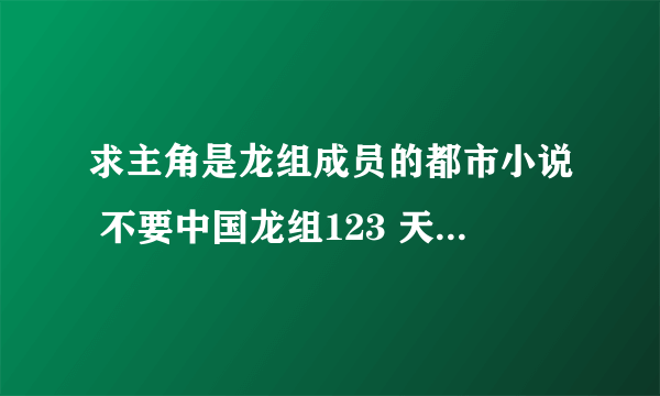 求主角是龙组成员的都市小说 不要中国龙组123 天王 霸控 异能天罚 都看过了。。。