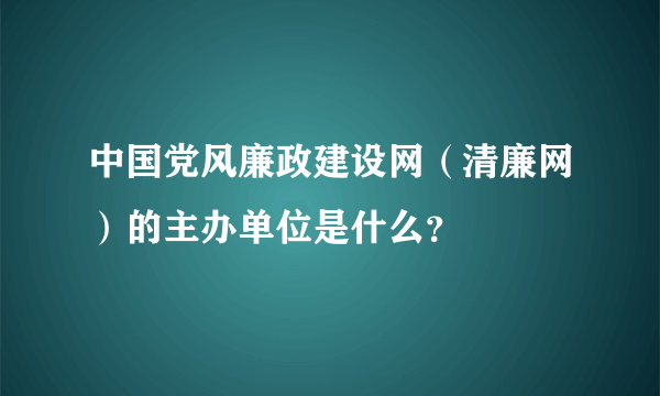 中国党风廉政建设网（清廉网）的主办单位是什么？