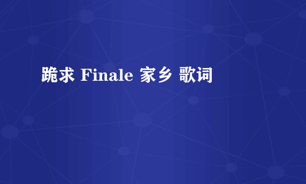 跪求 Finale 家乡 歌词