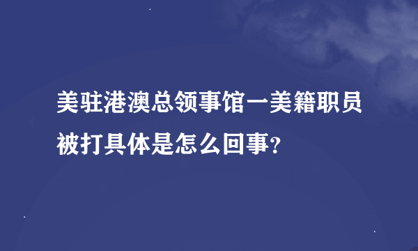 美驻港澳总领事馆一美籍职员被打具体是怎么回事？