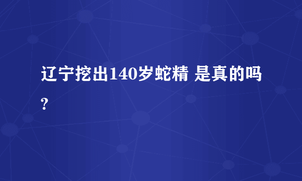 辽宁挖出140岁蛇精 是真的吗?