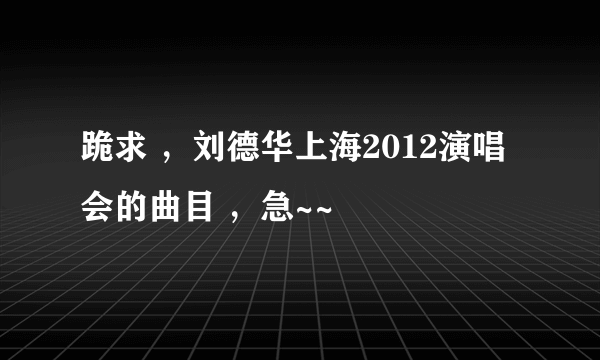 跪求 ，刘德华上海2012演唱会的曲目 ，急~~