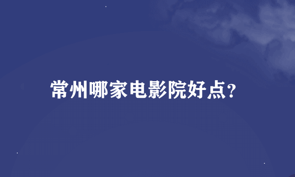 常州哪家电影院好点？