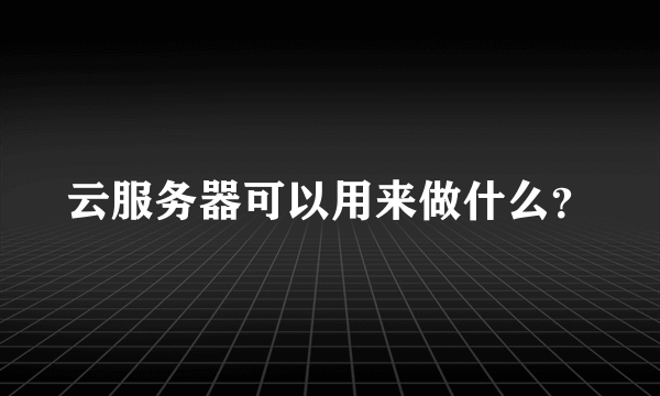 云服务器可以用来做什么？