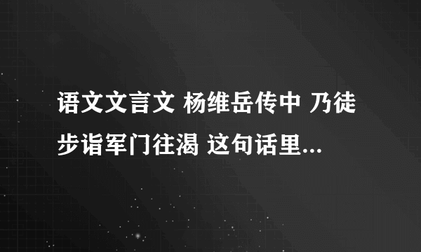 语文文言文 杨维岳传中 乃徒步诣军门往渴 这句话里面好几个动词呀，咋解释呀